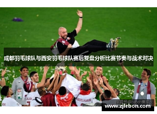 成都羽毛球队与西安羽毛球队赛后复盘分析比赛节奏与战术对决