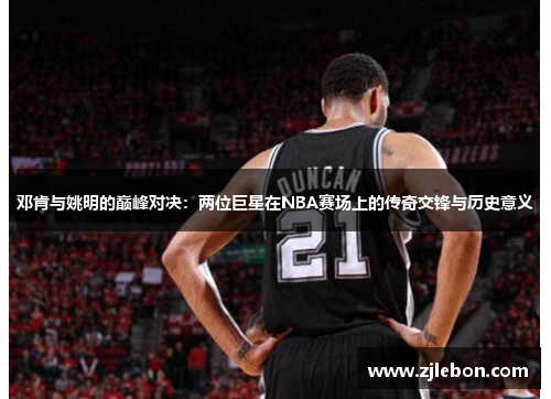 邓肯与姚明的巅峰对决：两位巨星在NBA赛场上的传奇交锋与历史意义