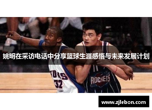 姚明在采访电话中分享篮球生涯感悟与未来发展计划