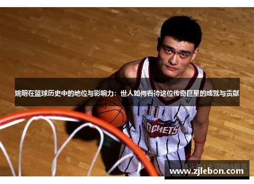 姚明在篮球历史中的地位与影响力：世人如何看待这位传奇巨星的成就与贡献