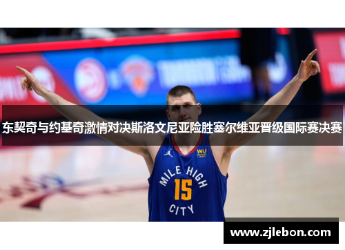 东契奇与约基奇激情对决斯洛文尼亚险胜塞尔维亚晋级国际赛决赛