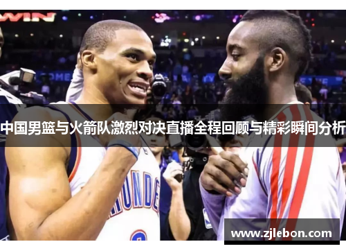 中国男篮与火箭队激烈对决直播全程回顾与精彩瞬间分析