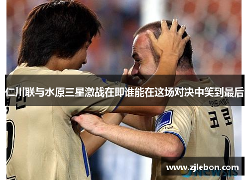 仁川联与水原三星激战在即谁能在这场对决中笑到最后