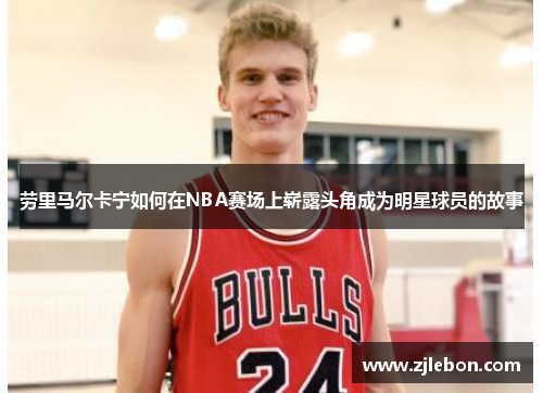 劳里马尔卡宁如何在NBA赛场上崭露头角成为明星球员的故事