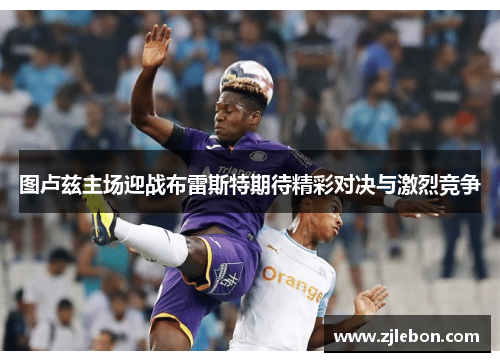 图卢兹主场迎战布雷斯特期待精彩对决与激烈竞争