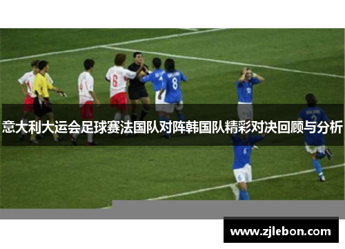 意大利大运会足球赛法国队对阵韩国队精彩对决回顾与分析