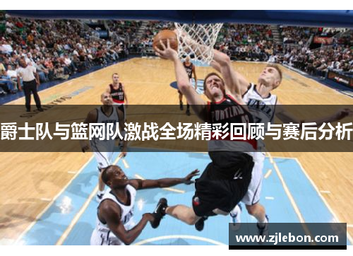 爵士队与篮网队激战全场精彩回顾与赛后分析
